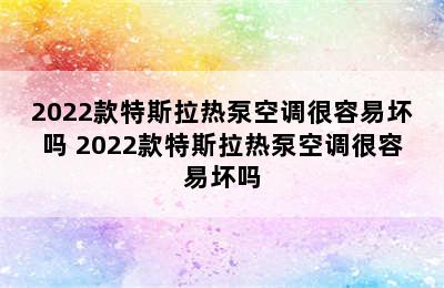 2022款特斯拉热泵空调很容易坏吗 2022款特斯拉热泵空调很容易坏吗